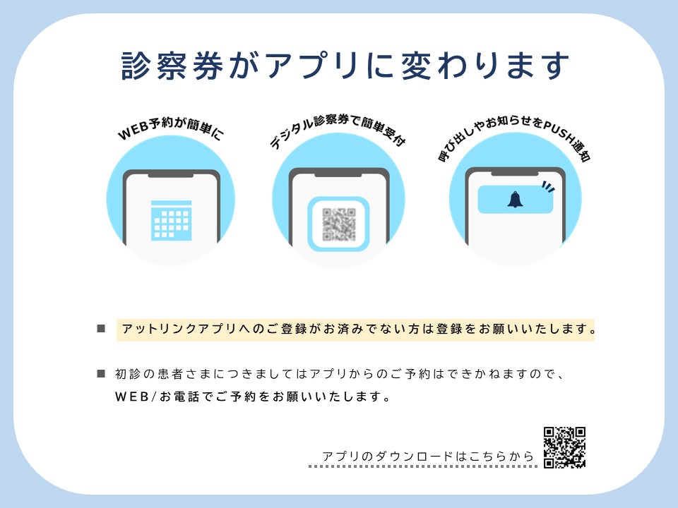 診察券がスマホアプリに変わります。現在ご使用中の診察券は廃止になります。
アットリンクアプリへのご登録がお済みでない方は
登録をお願いいたします。
なお、初診の患者さまにつきましてはアプリからの
ご予約はできかねますので、
ＨＰからご予約をお願いいたします。
ご不明点がございましたら、当院スタッフまでお声掛けください。